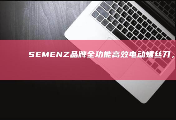 SEMENZ品牌全功能高效电动螺丝刀，了解高品质电钻的特点与优势