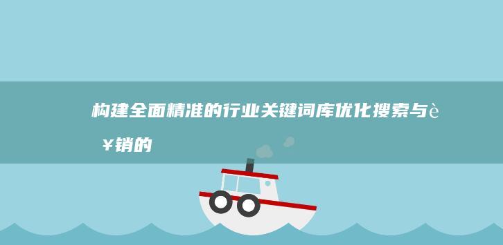 构建全面精准的行业关键词库：优化搜索与营销的策略指导