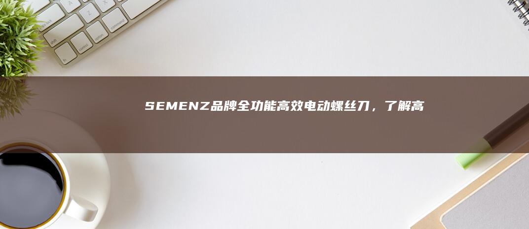 SEMENZ品牌全功能高效电动螺丝刀，了解高品质电钻的特点与优势